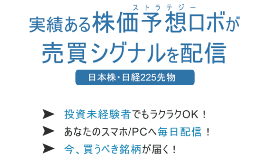 実績ある株価予想ロボが売買シグナルを配信-日本株・日経225先物-　投資未経験者でもラクラクOK！あなたのスマホ/PCへ毎日配信！今、買うべき銘柄を届く！